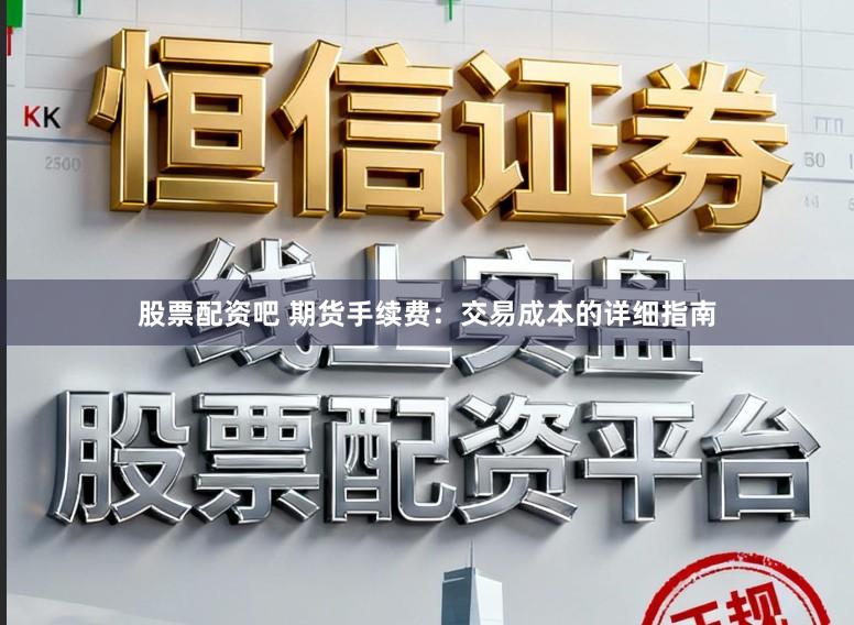 股票配资吧 期货手续费：交易成本的详细指南