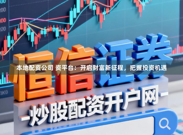 本地配资公司 资平台:开启财富新征程,把握投资机遇