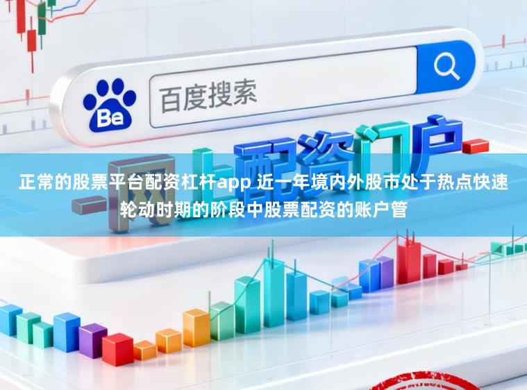 正常的股票平台配资杠杆app 近一年境内外股市处于热点快速轮动时期的阶段中股票配资的账户管