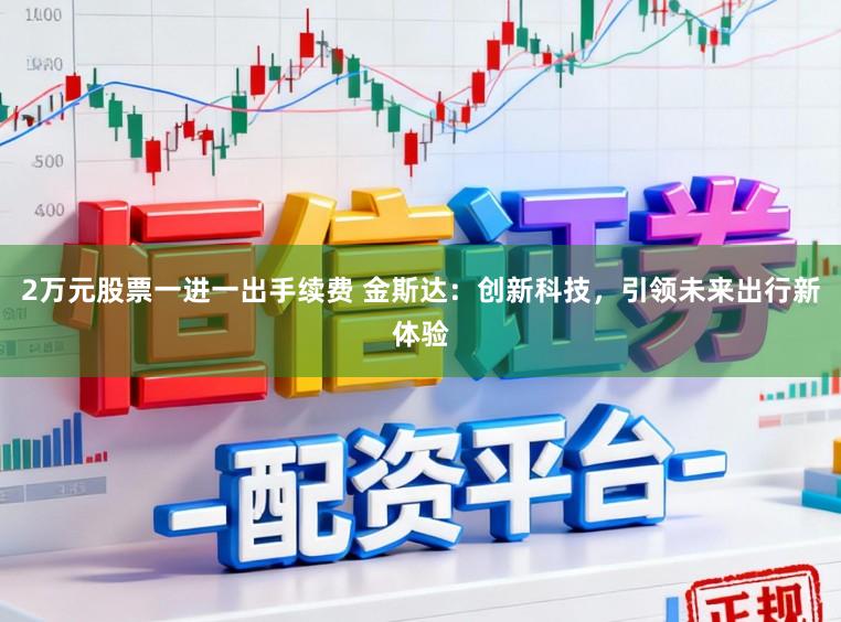 2万元股票一进一出手续费 金斯达：创新科技，引领未来出行新体验
