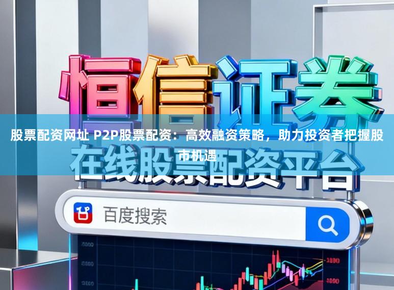 股票配资网址 P2P股票配资:高效融资策略,助力投资者把握股市机遇