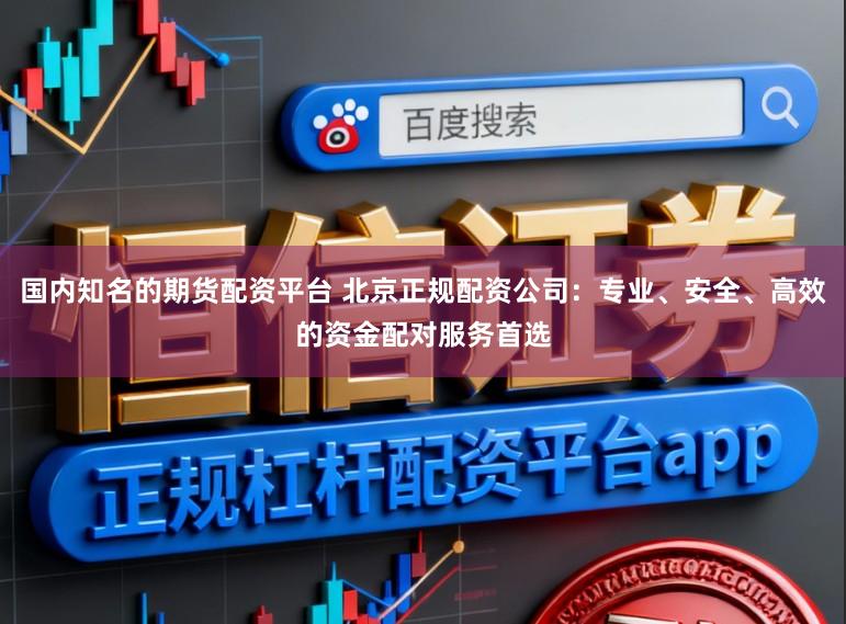 国内知名的期货配资平台 北京正规配资公司:专业、安全、高效的资金配对服务首选