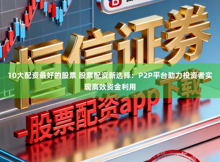 10大配资最好的股票 股票配资新选择:P2P平台助力投资者实现高效资金利用