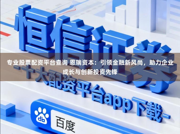 专业股票配资平台查询 恩瑞资本:引领金融新风尚,助力企业成长与创新投资先锋