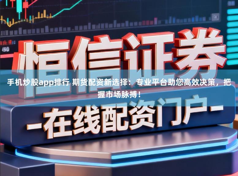手机炒股app排行 期货配资新选择:专业平台助您高效决策,把握市场脉搏!