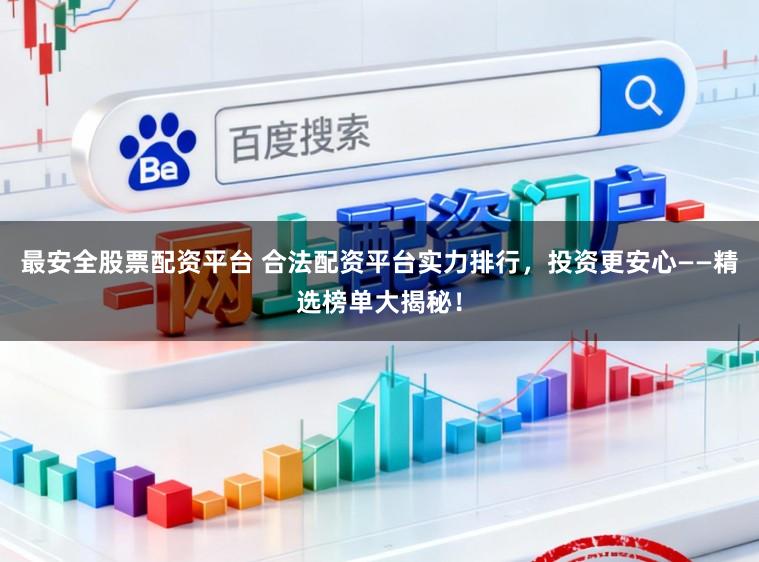 最安全股票配资平台 合法配资平台实力排行，投资更安心——精选榜单大揭秘！