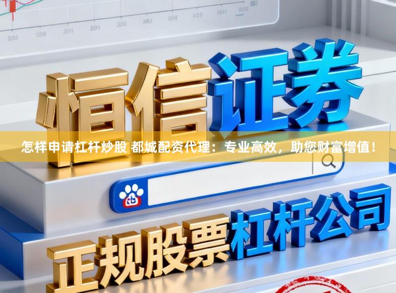 怎样申请杠杆炒股 都城配资代理:专业高效,助您财富增值!