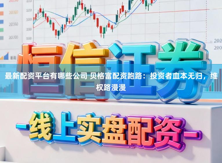 最新配资平台有哪些公司 贝格富配资跑路：投资者血本无归，维权路漫漫