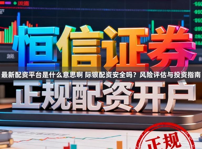 最新配资平台是什么意思啊 际银配资安全吗？风险评估与投资指南