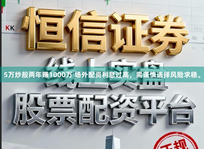 5万炒股两年赚1000万 场外配资利息过高，需谨慎选择风险求稳。