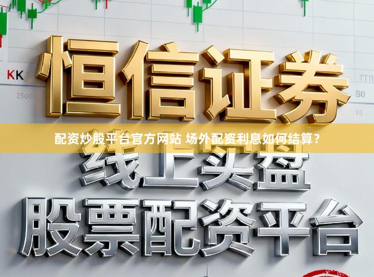 配资炒股平台官方网站 场外配资利息如何结算？