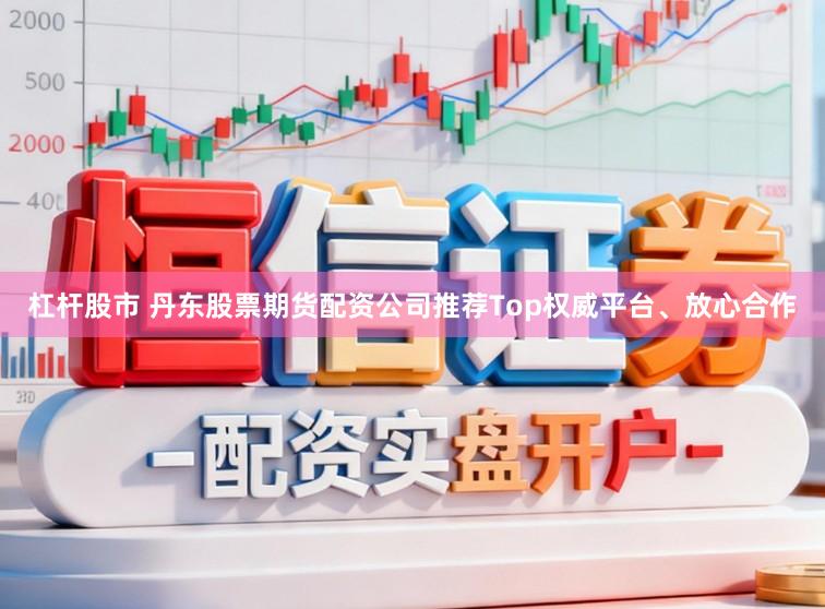 杠杆股市 丹东股票期货配资公司推荐Top权威平台、放心合作