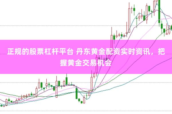 正规的股票杠杆平台 丹东黄金配资实时资讯，把握黄金交易机会