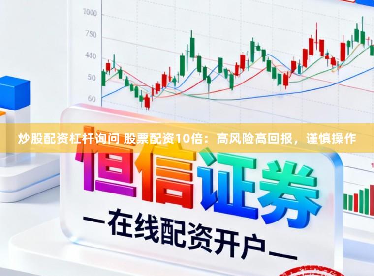 炒股配资杠杆询问 股票配资10倍：高风险高回报，谨慎操作