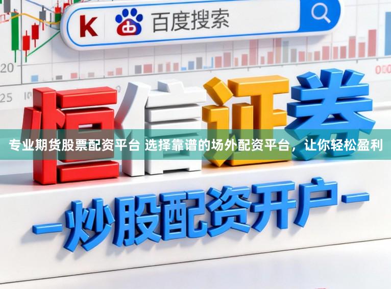 专业期货股票配资平台 选择靠谱的场外配资平台，让你轻松盈利