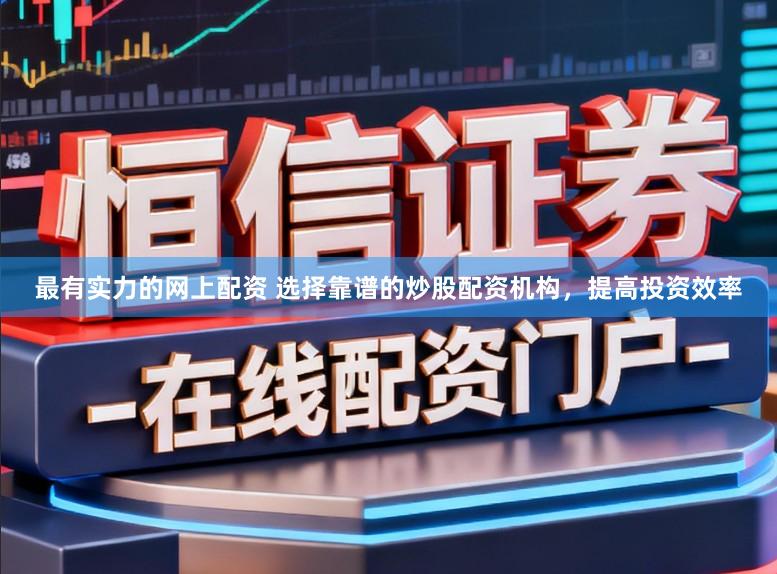 最有实力的网上配资 选择靠谱的炒股配资机构，提高投资效率