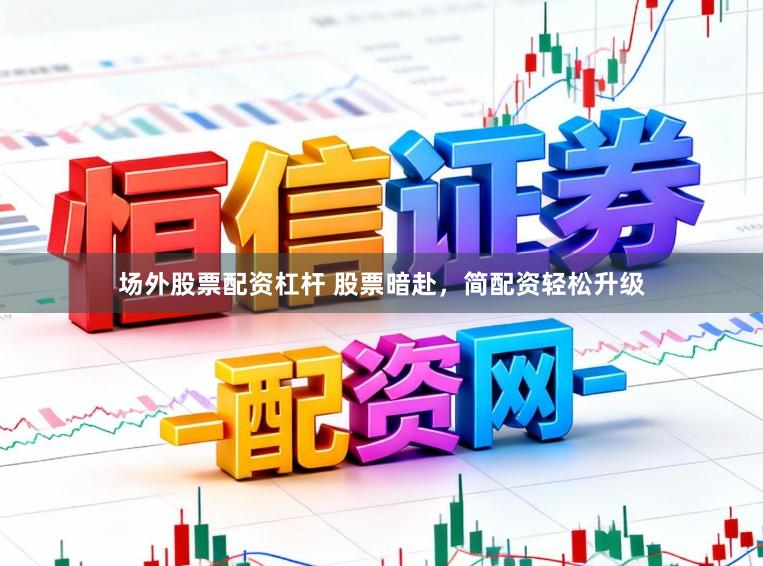 场外股票配资杠杆 股票暗赴,简配资轻松升级