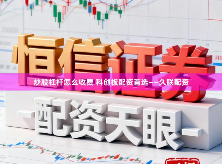炒股杠杆怎么收费 科创板配资首选——久联配资