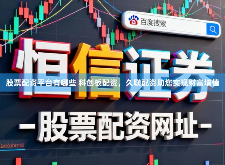 股票配资平台有哪些 科创板配资，久联配资助您实现财富增值