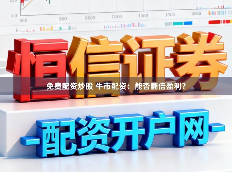 免费配资炒股 牛市配资：能否翻倍盈利？