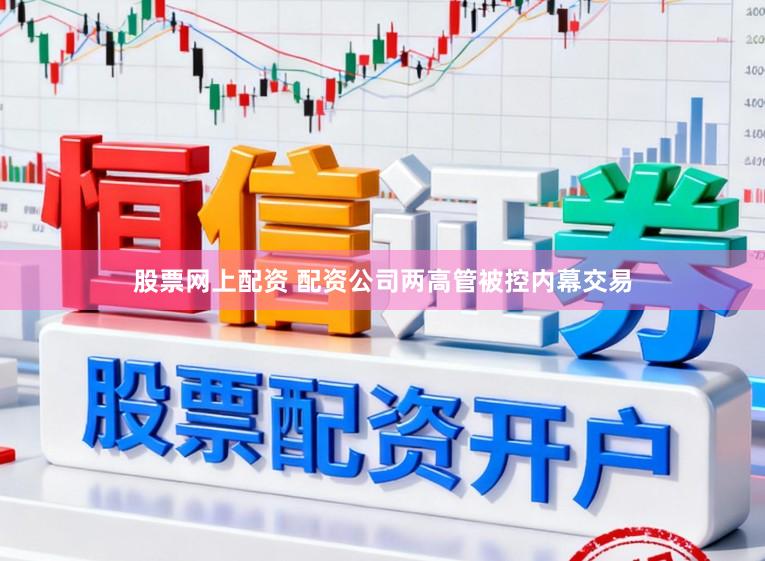 股票网上配资 配资公司两高管被控内幕交易