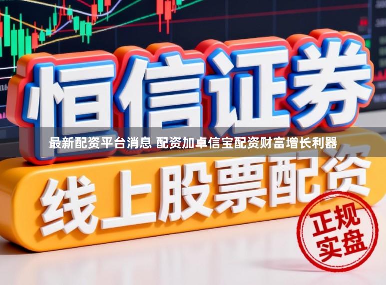 最新配资平台消息 配资加卓信宝配资财富增长利器