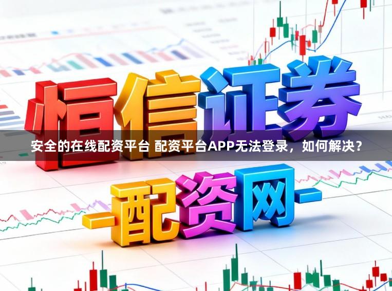 安全的在线配资平台 配资平台APP无法登录，如何解决？