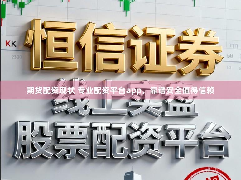 期货配资现状 专业配资平台app，靠谱安全值得信赖