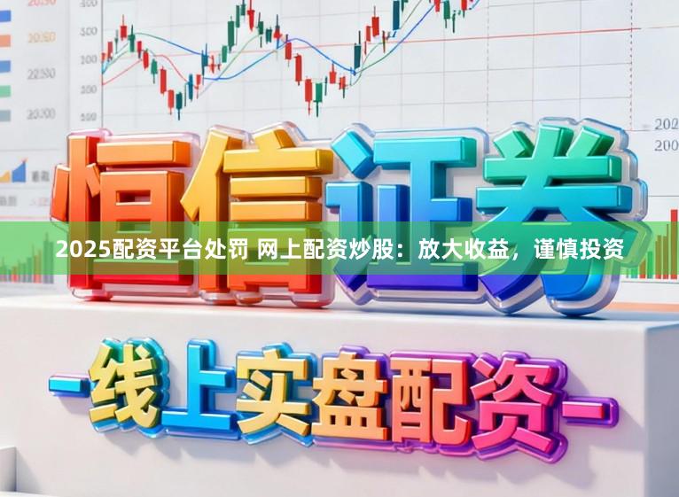 2025配资平台处罚 网上配资炒股：放大收益，谨慎投资