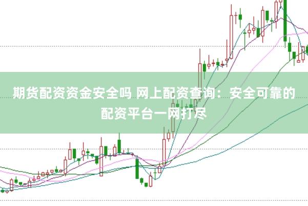 期货配资资金安全吗 网上配资查询：安全可靠的配资平台一网打尽