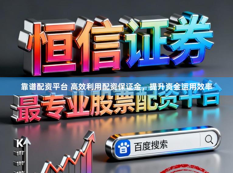 靠谱配资平台 高效利用配资保证金，提升资金运用效率