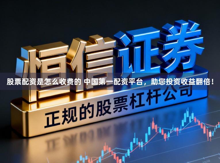 股票配资是怎么收费的 中国第一配资平台，助您投资收益翻倍！