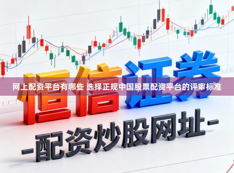 网上配资平台有哪些 选择正规中国股票配资平台的评审标准