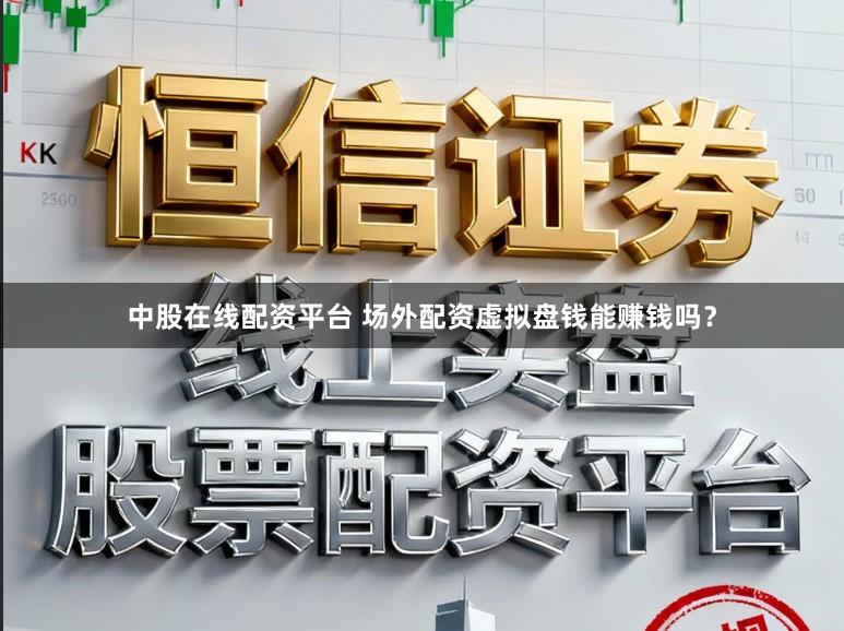 中股在线配资平台 场外配资虚拟盘钱能赚钱吗？