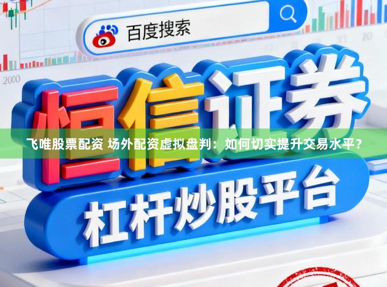 飞唯股票配资 场外配资虚拟盘判：如何切实提升交易水平？