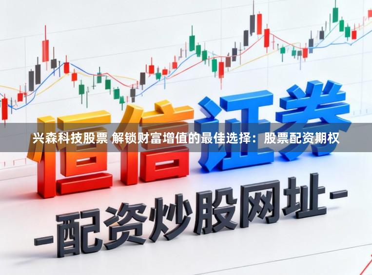 兴森科技股票 解锁财富增值的最佳选择：股票配资期权