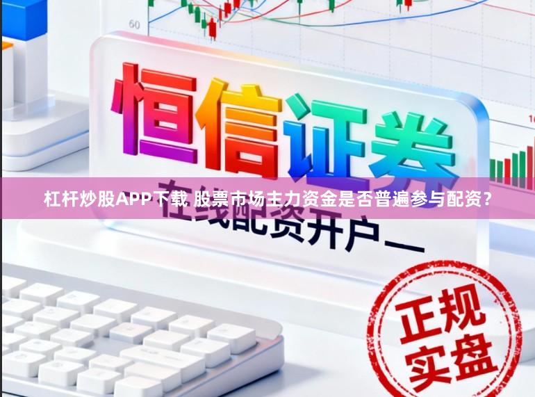 杠杆炒股APP下载 股票市场主力资金是否普遍参与配资？