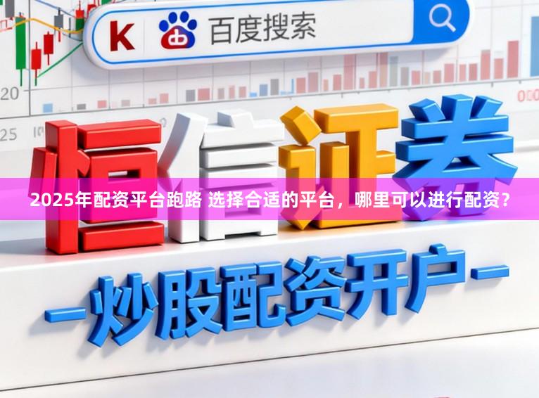 2025年配资平台跑路 选择合适的平台，哪里可以进行配资？