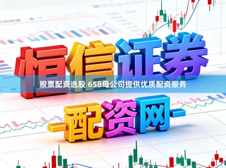 股票配资选股 658母公司提供优质配资服务