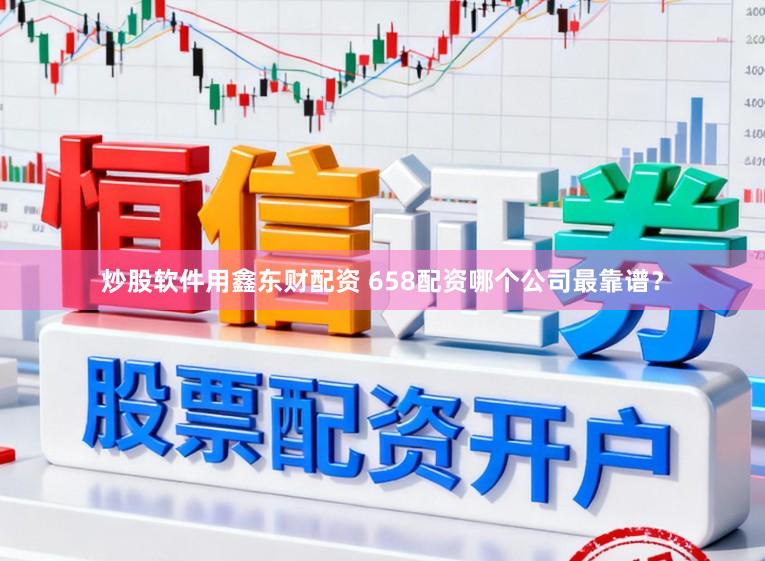 炒股软件用鑫东财配资 658配资哪个公司最靠谱？