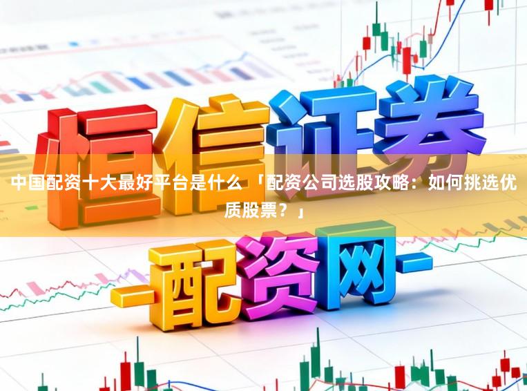 中国配资十大最好平台是什么 「配资公司选股攻略:如何挑选优质股票?」