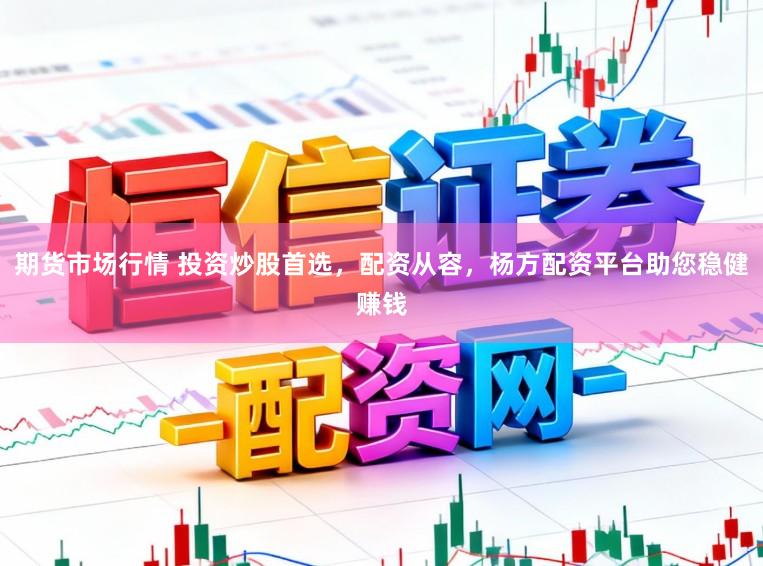 期货市场行情 投资炒股首选，配资从容，杨方配资平台助您稳健赚钱