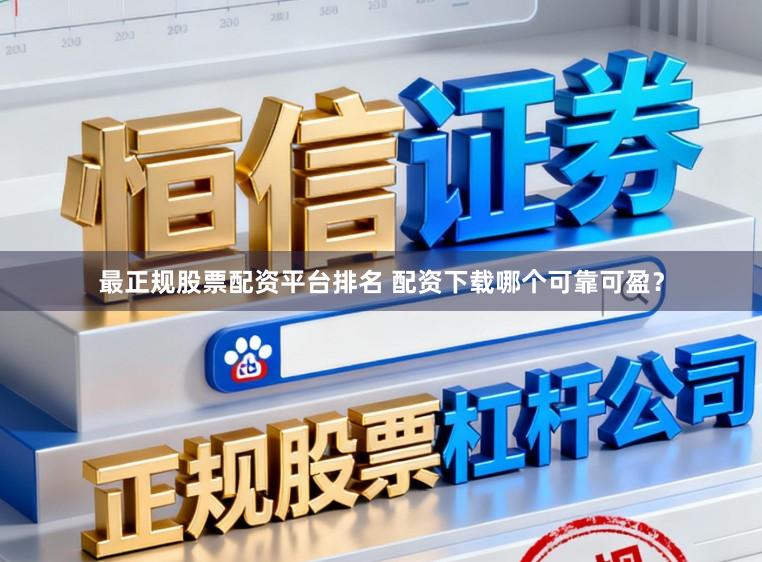 最正规股票配资平台排名 配资下载哪个可靠可盈？