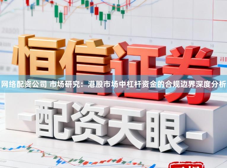 网络配资公司 市场研究：港股市场中杠杆资金的合规边界深度分析