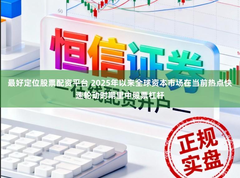 最好定位股票配资平台 2025年以来全球资本市场在当前热点快速轮动时期里中股票杠杆