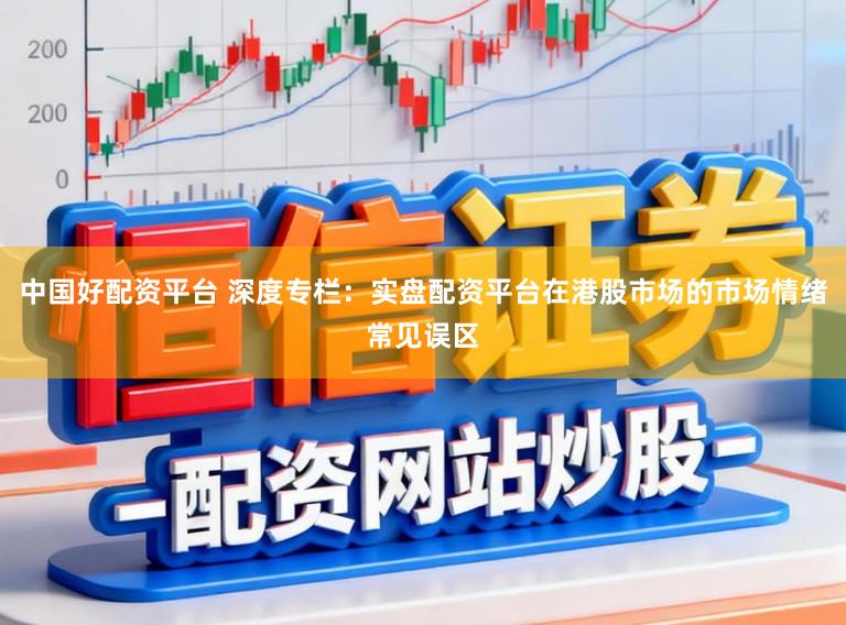 中国好配资平台 深度专栏：实盘配资平台在港股市场的市场情绪常见误区