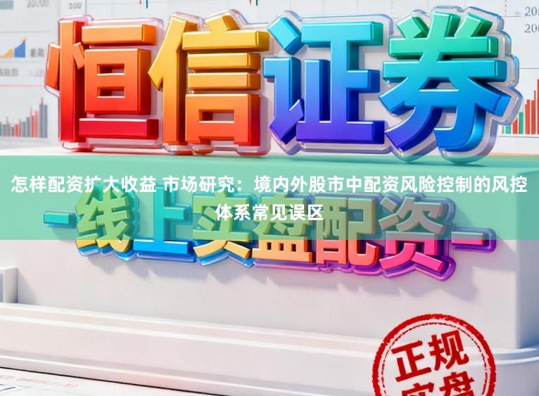怎样配资扩大收益 市场研究：境内外股市中配资风险控制的风控体系常见误区
