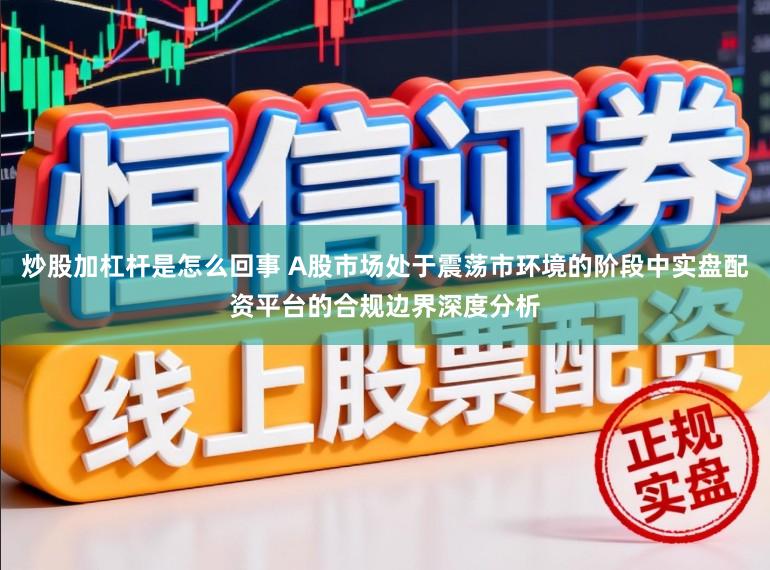 炒股加杠杆是怎么回事 A股市场处于震荡市环境的阶段中实盘配资平台的合规边界深度分析