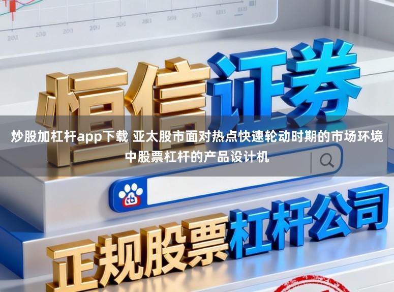 炒股加杠杆app下载 亚太股市面对热点快速轮动时期的市场环境中股票杠杆的产品设计机