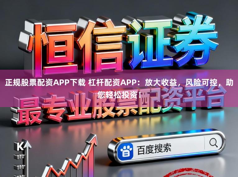 正规股票配资APP下载 杠杆配资APP：放大收益，风险可控，助您轻松投资！